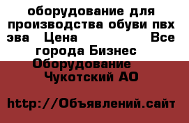 оборудование для производства обуви пвх эва › Цена ­ 5 000 000 - Все города Бизнес » Оборудование   . Чукотский АО